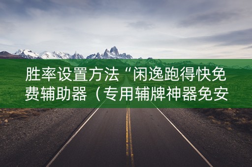 胜率设置方法“闲逸跑得快免费辅助器（专用辅牌神器免安装）
