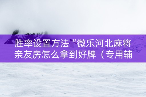 胜率设置方法“微乐河北麻将亲友房怎么拿到好牌（专用辅牌神器免安装）