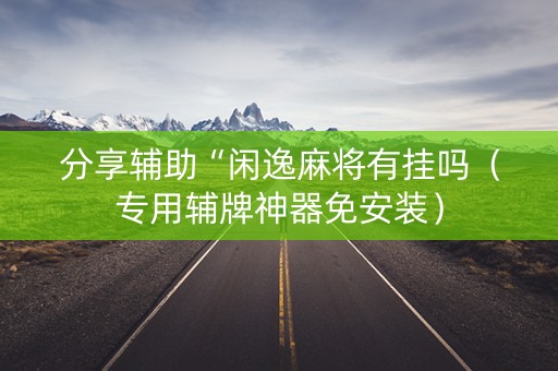 分享辅助“闲逸麻将有挂吗（专用辅牌神器免安装）