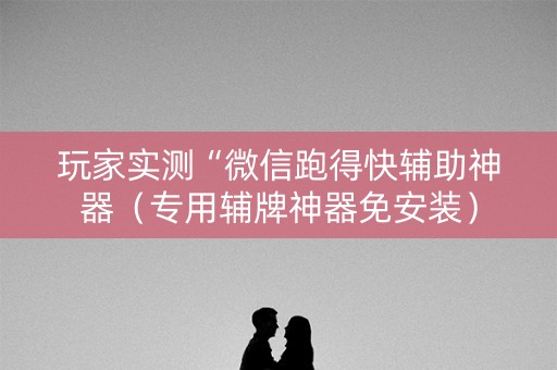 玩家实测“微信跑得快辅助神器（专用辅牌神器免安装）