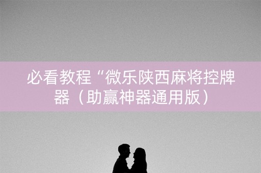 必看教程“微乐陕西麻将控牌器（助赢神器通用版）