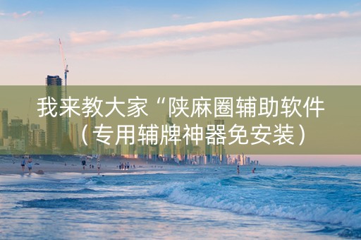我来教大家“陕麻圈辅助软件（专用辅牌神器免安装）