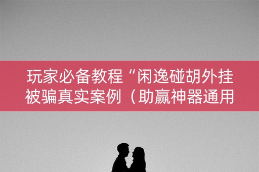 玩家必备教程“闲逸碰胡外挂被骗真实案例（助赢神器通用版）