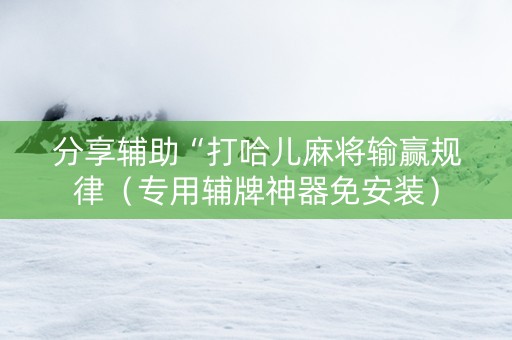 分享辅助“打哈儿麻将输赢规律（专用辅牌神器免安装）