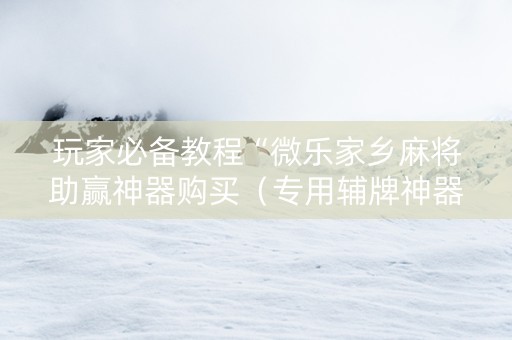 玩家必备教程“微乐家乡麻将助赢神器购买（专用辅牌神器免安装）