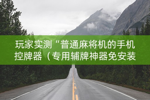玩家实测“普通麻将机的手机控牌器（专用辅牌神器免安装）
