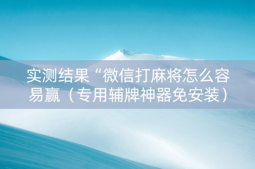 实测结果“微信打麻将怎么容易赢（专用辅牌神器免安装）