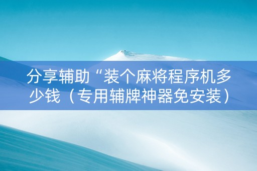 分享辅助“装个麻将程序机多少钱（专用辅牌神器免安装）
