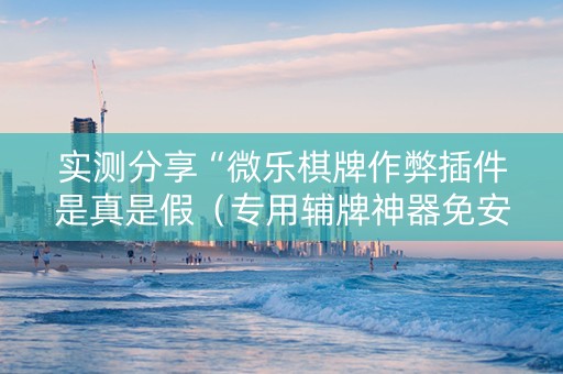 实测分享“微乐棋牌作弊插件是真是假（专用辅牌神器免安装）