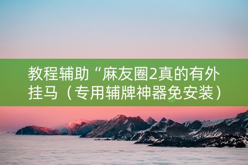 教程辅助“麻友圈2真的有外挂马（专用辅牌神器免安装）