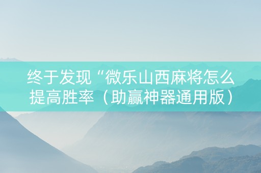 终于发现“微乐山西麻将怎么提高胜率（助赢神器通用版）