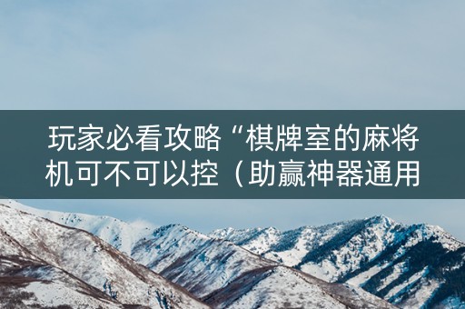 玩家必看攻略“棋牌室的麻将机可不可以控（助赢神器通用版）