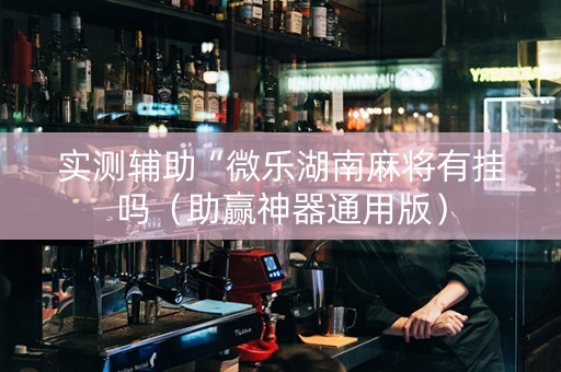 实测辅助“微乐湖南麻将有挂吗（助赢神器通用版）
