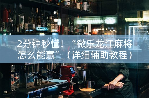 2分钟秒懂！“微乐龙江麻将怎么能赢”（详细辅助教程）-哔哩哔哩