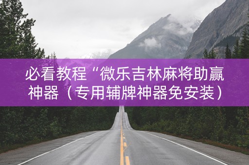 必看教程“微乐吉林麻将助赢神器（专用辅牌神器免安装）