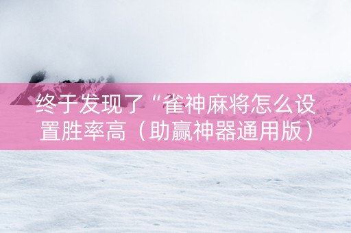 终于发现了“雀神麻将怎么设置胜率高（助赢神器通用版）