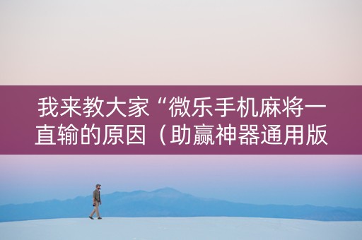 我来教大家“微乐手机麻将一直输的原因（助赢神器通用版）