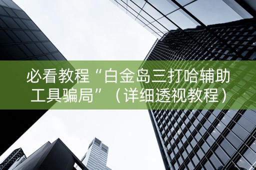 必看教程“白金岛三打哈辅助工具骗局”（详细透视教程）-哔哩哔哩