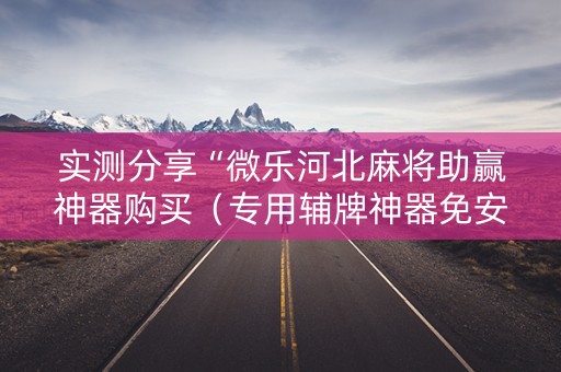 实测分享“微乐河北麻将助赢神器购买（专用辅牌神器免安装）
