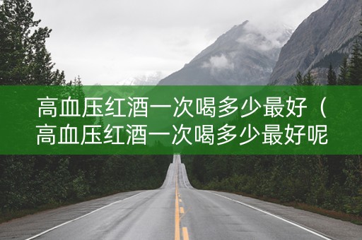 高血压红酒一次喝多少最好（高血压红酒一次喝多少最好呢）
