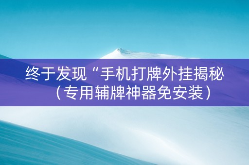 终于发现“手机打牌外挂揭秘（专用辅牌神器免安装）