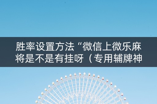 胜率设置方法“微信上微乐麻将是不是有挂呀（专用辅牌神器免安装）
