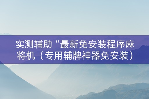 实测辅助“最新免安装程序麻将机（专用辅牌神器免安装）