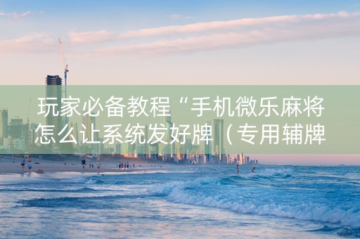 玩家必备教程“手机微乐麻将怎么让系统发好牌（专用辅牌神器免安装）