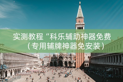 实测教程“科乐辅助神器免费（专用辅牌神器免安装）
