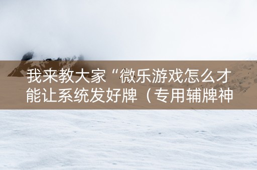 我来教大家“微乐游戏怎么才能让系统发好牌（专用辅牌神器免安装）