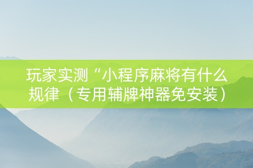 玩家实测“小程序麻将有什么规律（专用辅牌神器免安装）