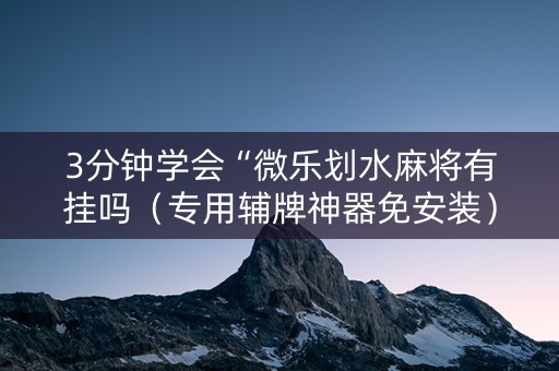 3分钟学会“微乐划水麻将有挂吗（专用辅牌神器免安装）