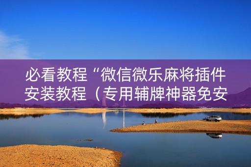 必看教程“微信微乐麻将插件安装教程（专用辅牌神器免安装）