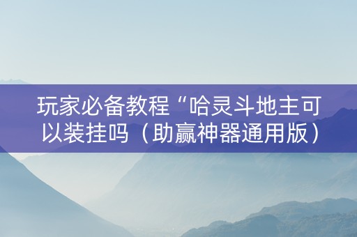 玩家必备教程“哈灵斗地主可以装挂吗（助赢神器通用版）