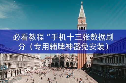 必看教程“手机十三张数据刷分（专用辅牌神器免安装）