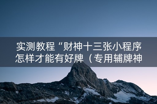 实测教程“财神十三张小程序怎样才能有好牌（专用辅牌神器免安装）