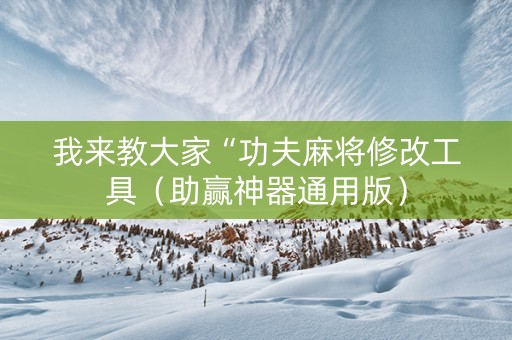 我来教大家“功夫麻将修改工具（助赢神器通用版）