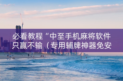 必看教程“中至手机麻将软件只赢不输（专用辅牌神器免安装）