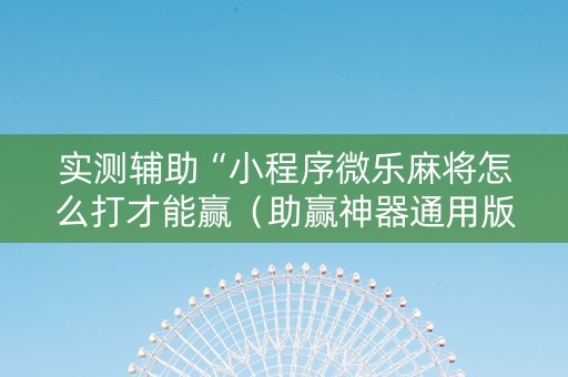 实测辅助“小程序微乐麻将怎么打才能赢（助赢神器通用版）