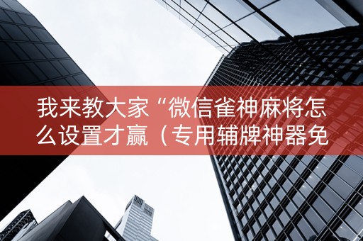 我来教大家“微信雀神麻将怎么设置才赢（专用辅牌神器免安装）