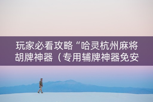 玩家必看攻略“哈灵杭州麻将胡牌神器（专用辅牌神器免安装）