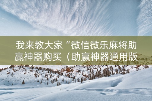 我来教大家“微信微乐麻将助赢神器购买（助赢神器通用版）