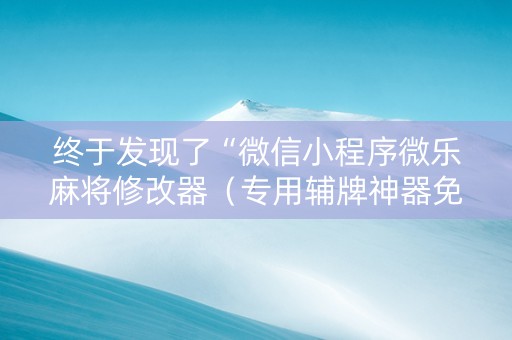 终于发现了“微信小程序微乐麻将修改器（专用辅牌神器免安装）