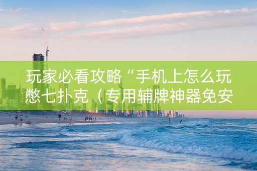 玩家必看攻略“手机上怎么玩憋七扑克（专用辅牌神器免安装）