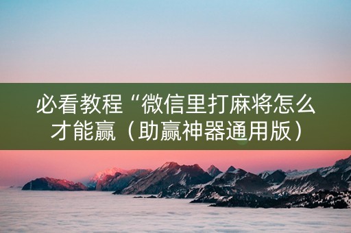 必看教程“微信里打麻将怎么才能赢（助赢神器通用版）