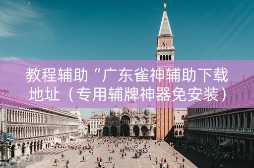 教程辅助“广东雀神辅助下载地址（专用辅牌神器免安装）