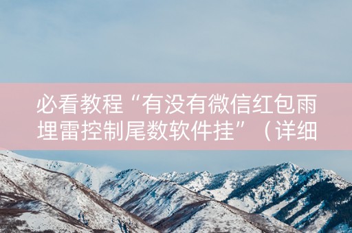 必看教程“有没有微信红包雨埋雷控制尾数软件挂”（详细透视教程）-哔哩哔哩