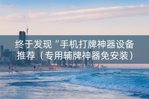 终于发现“手机打牌神器设备推荐（专用辅牌神器免安装）