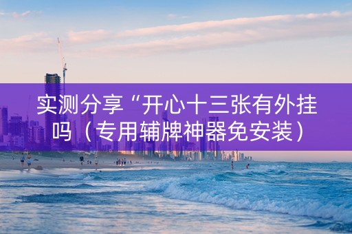 实测分享“开心十三张有外挂吗（专用辅牌神器免安装）