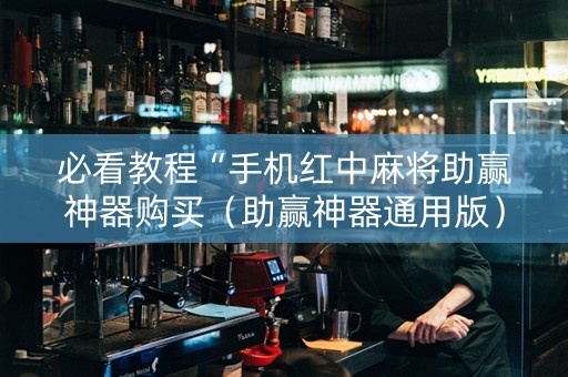 必看教程“手机红中麻将助赢神器购买（助赢神器通用版）